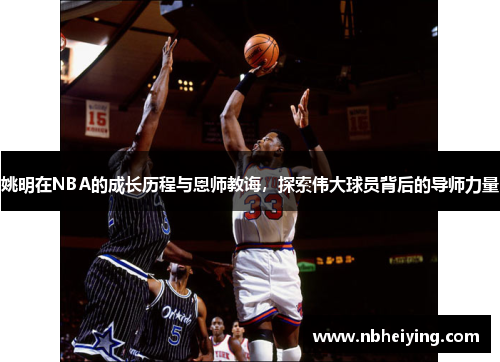 姚明在NBA的成长历程与恩师教诲，探索伟大球员背后的导师力量