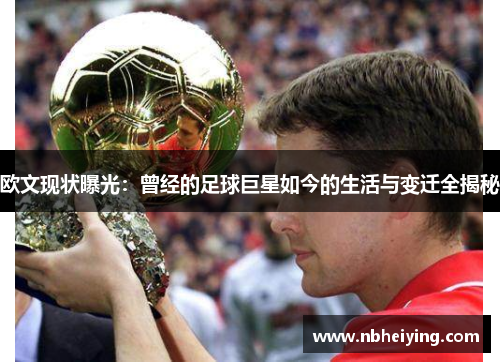 欧文现状曝光：曾经的足球巨星如今的生活与变迁全揭秘