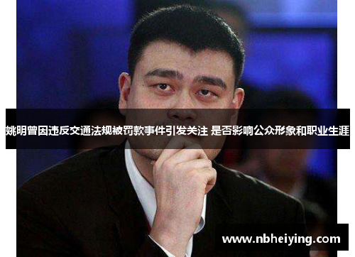 姚明曾因违反交通法规被罚款事件引发关注 是否影响公众形象和职业生涯