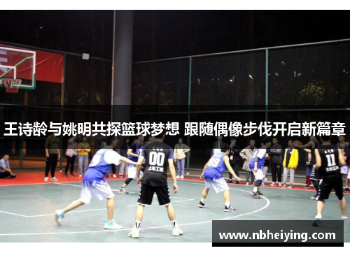 王诗龄与姚明共探篮球梦想 跟随偶像步伐开启新篇章