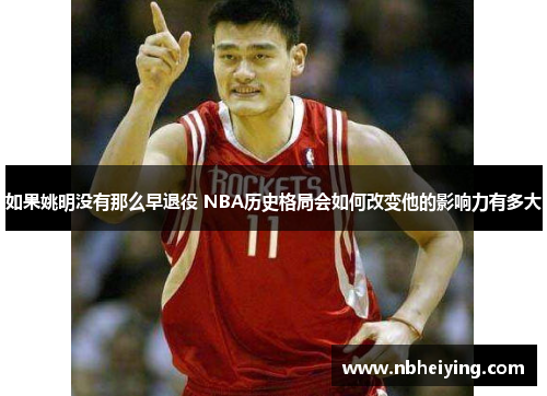 如果姚明没有那么早退役 NBA历史格局会如何改变他的影响力有多大