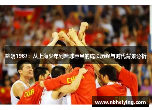 姚明1987：从上海少年到篮球巨星的成长历程与时代背景分析