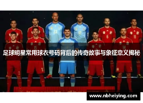 足球明星常用球衣号码背后的传奇故事与象征意义揭秘