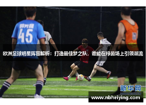 欧洲足球明星阵容解析：打造最佳梦之队，谁能在绿茵场上引领潮流