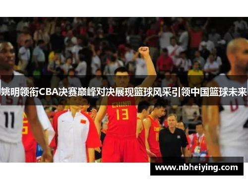 姚明领衔CBA决赛巅峰对决展现篮球风采引领中国篮球未来