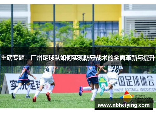 重磅专题：广州足球队如何实现防守战术的全面革新与提升