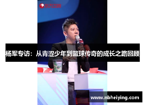 杨军专访：从青涩少年到篮球传奇的成长之路回顾