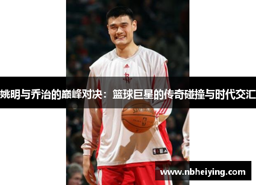 姚明与乔治的巅峰对决：篮球巨星的传奇碰撞与时代交汇