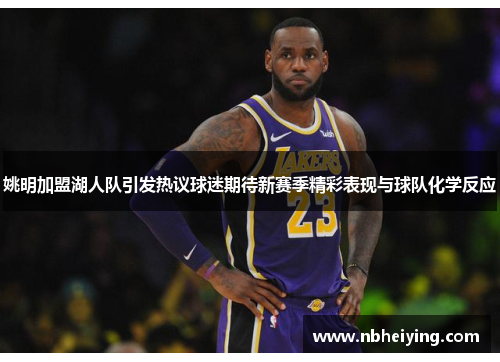 姚明加盟湖人队引发热议球迷期待新赛季精彩表现与球队化学反应
