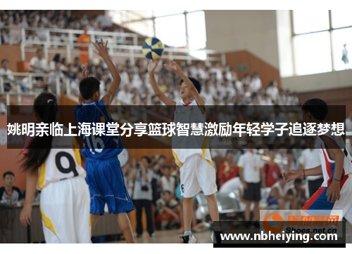 姚明亲临上海课堂分享篮球智慧激励年轻学子追逐梦想