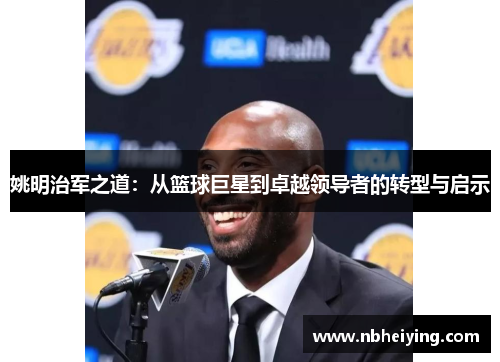 姚明治军之道：从篮球巨星到卓越领导者的转型与启示