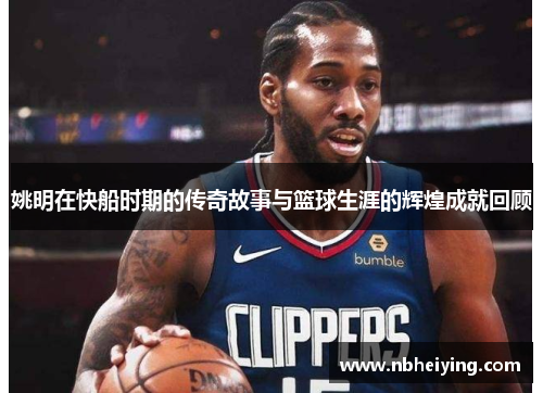 姚明在快船时期的传奇故事与篮球生涯的辉煌成就回顾