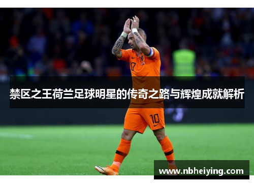 禁区之王荷兰足球明星的传奇之路与辉煌成就解析