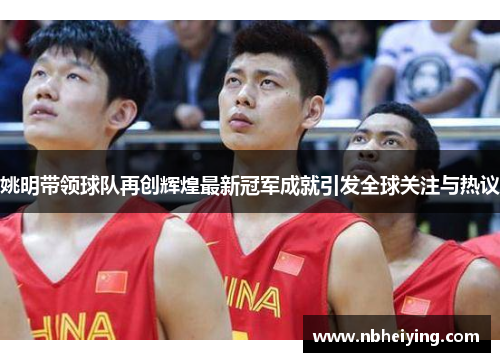 姚明带领球队再创辉煌最新冠军成就引发全球关注与热议