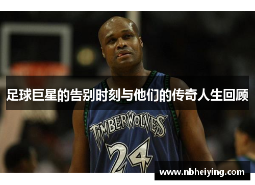 足球巨星的告别时刻与他们的传奇人生回顾