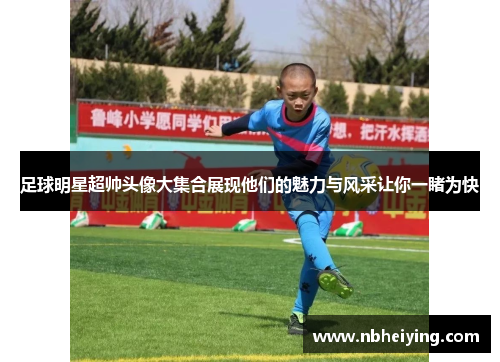 足球明星超帅头像大集合展现他们的魅力与风采让你一睹为快