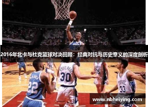 2016年北卡与杜克篮球对决回顾：经典对抗与历史意义的深度剖析