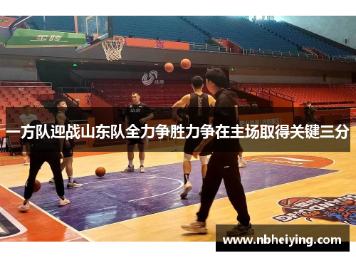 一方队迎战山东队全力争胜力争在主场取得关键三分