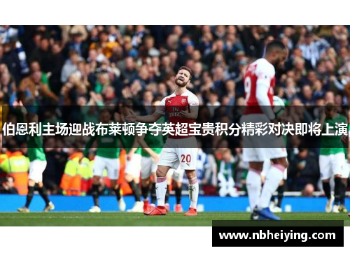伯恩利主场迎战布莱顿争夺英超宝贵积分精彩对决即将上演