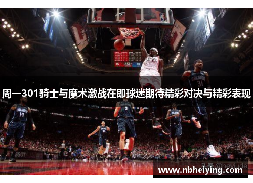 周一301骑士与魔术激战在即球迷期待精彩对决与精彩表现