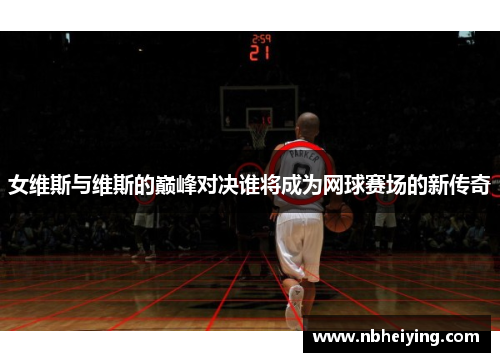 女维斯与维斯的巅峰对决谁将成为网球赛场的新传奇