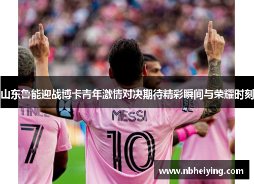 山东鲁能迎战博卡青年激情对决期待精彩瞬间与荣耀时刻