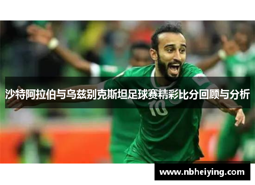 沙特阿拉伯与乌兹别克斯坦足球赛精彩比分回顾与分析