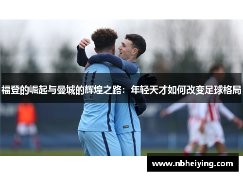 福登的崛起与曼城的辉煌之路：年轻天才如何改变足球格局