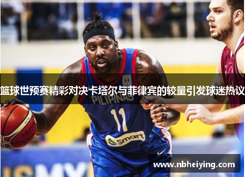 篮球世预赛精彩对决卡塔尔与菲律宾的较量引发球迷热议