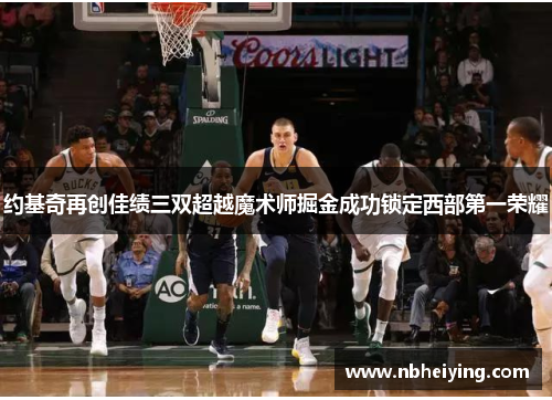 约基奇再创佳绩三双超越魔术师掘金成功锁定西部第一荣耀