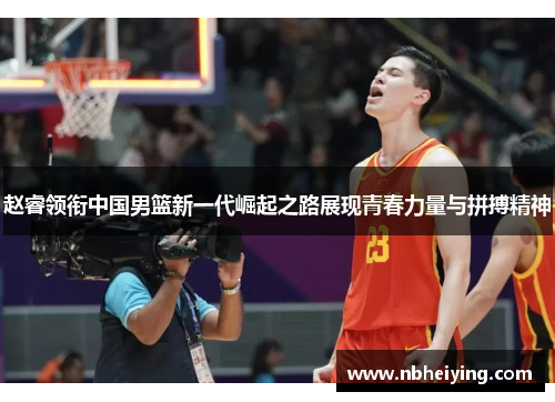 赵睿领衔中国男篮新一代崛起之路展现青春力量与拼搏精神